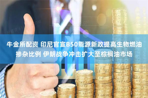 牛金所配资 印尼官宣B50能源新政提高生物燃油掺杂比例 伊朗战争冲击扩大至棕榈油市场