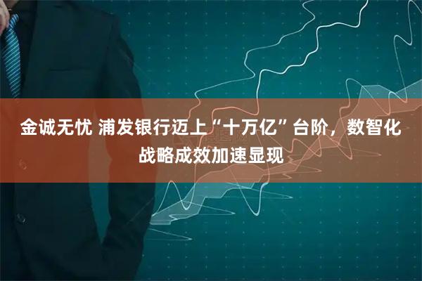 金诚无忧 浦发银行迈上“十万亿”台阶，数智化战略成效加速显现
