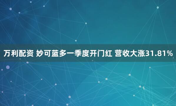 万利配资 妙可蓝多一季度开门红 营收大涨31.81%