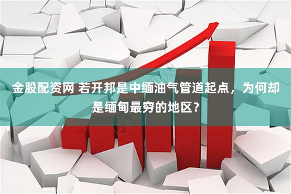 金股配资网 若开邦是中缅油气管道起点，为何却是缅甸最穷的地区？