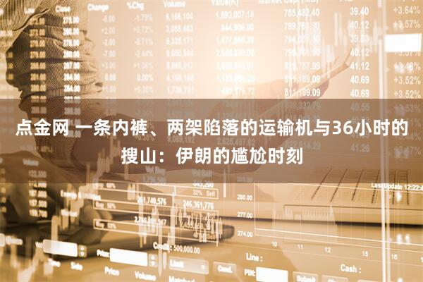 点金网 一条内裤、两架陷落的运输机与36小时的搜山：伊朗的尴尬时刻