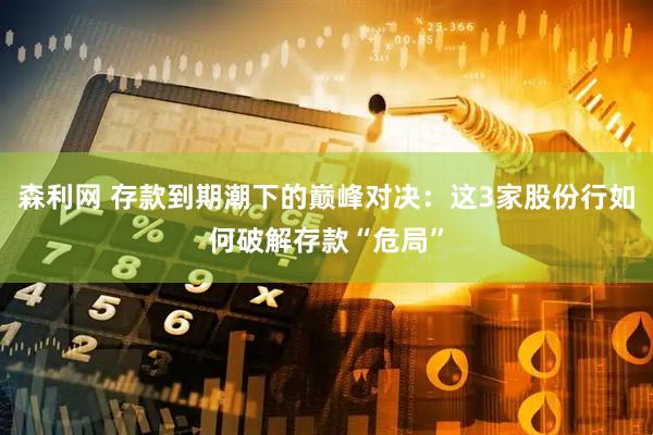 森利网 存款到期潮下的巅峰对决：这3家股份行如何破解存款“危局”