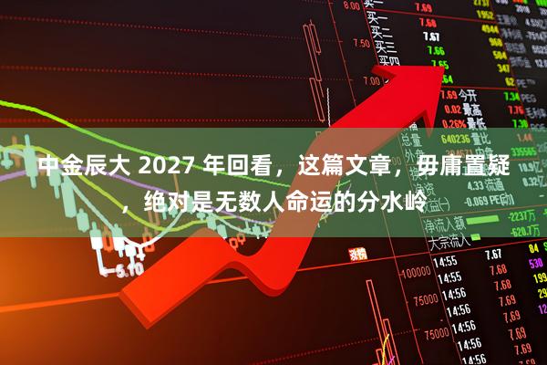 中金辰大 2027 年回看，这篇文章，毋庸置疑，绝对是无数人命运的分水岭