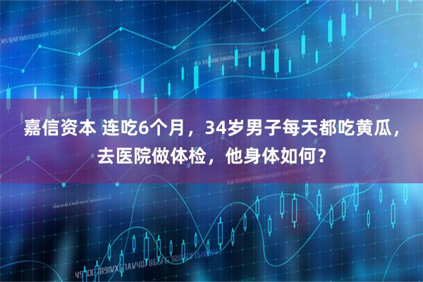 嘉信资本 连吃6个月，34岁男子每天都吃黄瓜，去医院做体检，他身体如何？