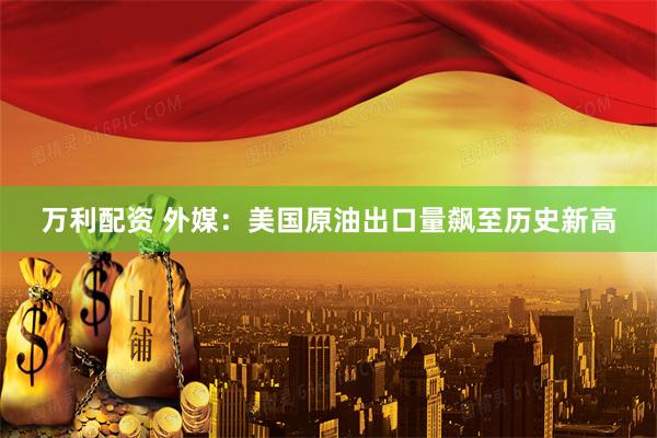 万利配资 外媒：美国原油出口量飙至历史新高