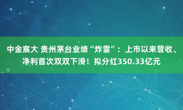 中金宸大 贵州茅台业绩“炸雷”：上市以来营收、净利首次双双下滑！拟分红350.33亿元