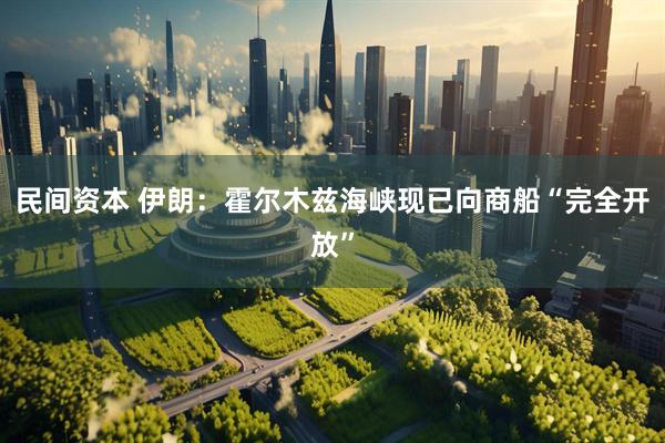 民间资本 伊朗：霍尔木兹海峡现已向商船“完全开放”