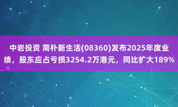 中岩投资 简朴新生活(08360)发布2025年度业绩，股东应占亏损3254.2万港元，同比扩大189%