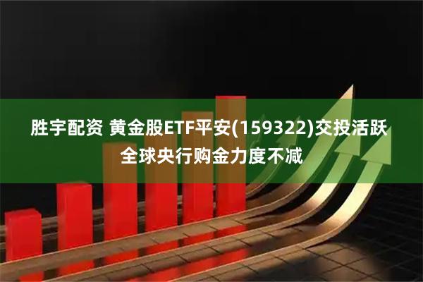 胜宇配资 黄金股ETF平安(159322)交投活跃 全球央行购金力度不减