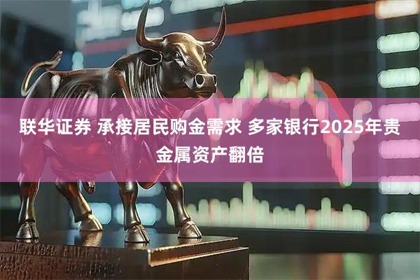 联华证券 承接居民购金需求 多家银行2025年贵金属资产翻倍