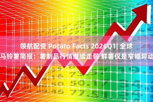 领航配资 Potato Facts 2026Q1| 全球马铃薯简报：薯制品行情继续走弱 鲜薯仅是窄幅异动