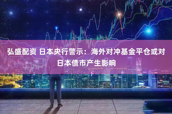 弘盛配资 日本央行警示：海外对冲基金平仓或对日本债市产生影响