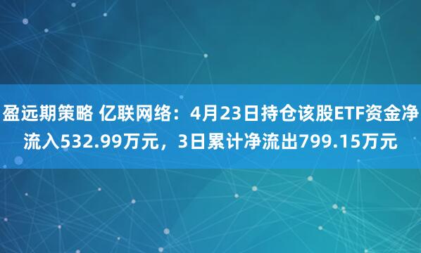 盈远期策略 亿联网络：4月23日持仓该股ETF资金净流入532.99万元，3日累计净流出799.15万元