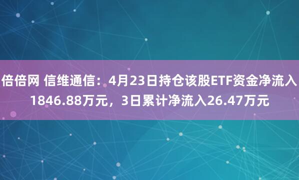 倍倍网 信维通信：4月23日持仓该股ETF资金净流入1846.88万元，3日累计净流入26.47万元