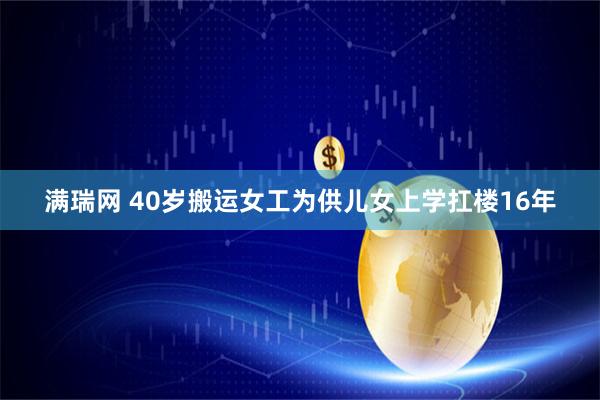 满瑞网 40岁搬运女工为供儿女上学扛楼16年