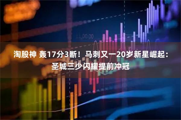 淘股神 轰17分3断！马刺又一20岁新星崛起：圣城三少闪耀提前冲冠