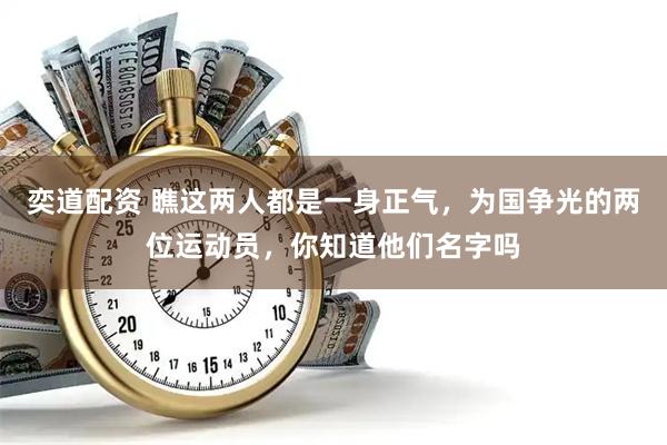 奕道配资 瞧这两人都是一身正气,为国争光的两位运动员,你知道他们名字吗