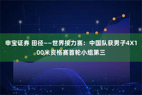 申宝证券 田径——世界接力赛：中国队获男子4X100米资格赛首轮小组第三