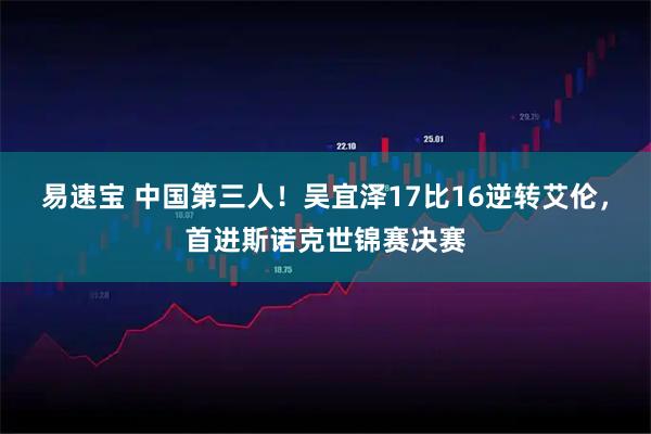 易速宝 中国第三人！吴宜泽17比16逆转艾伦，首进斯诺克世锦赛决赛