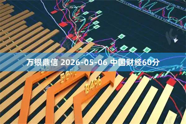 万银鼎信 2026-05-06 中国财经60分