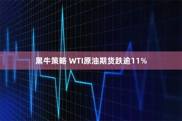黑牛策略 WTI原油期货跌逾11%